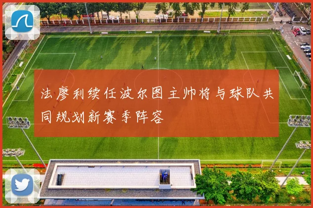 法廖利续任波尔图主帅将与球队共同规划新赛季阵容