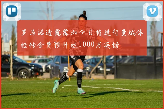 罗马诺透露蒙加今日将进行曼城体检转会费预计达1000万英镑
