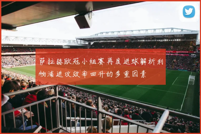 萨拉赫欧冠小组赛再度进球解析利物浦进攻效率回升的多重因素