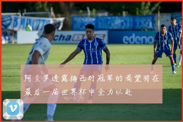 阿圭罗透露梅西对冠军的渴望将在最后一届世界杯中全力以赴