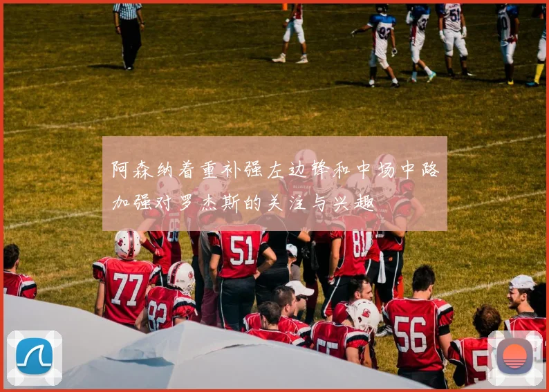 阿森纳着重补强左边锋和中场中路加强对罗杰斯的关注与兴趣