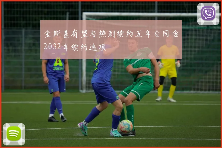 金斯基有望与热刺续约五年合同含2032年续约选项