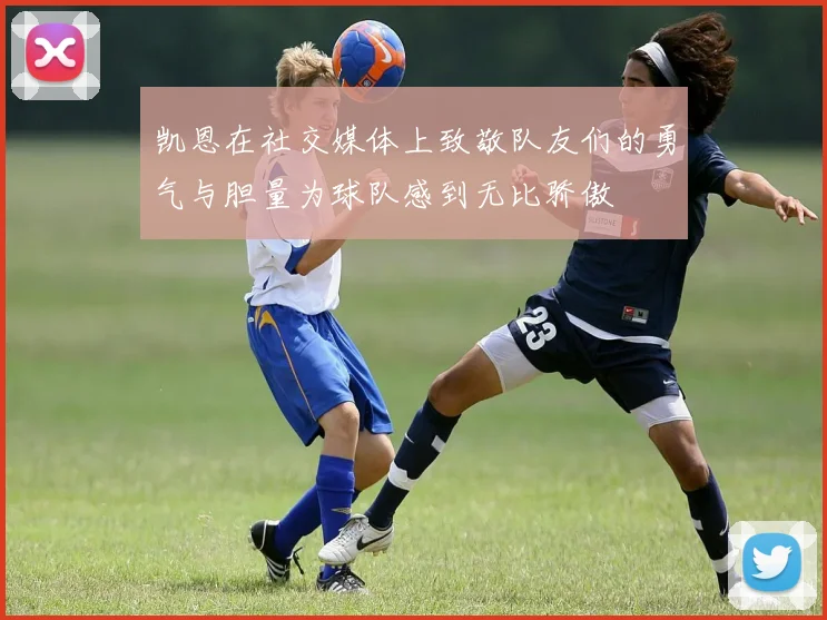 凯恩在社交媒体上致敬队友们的勇气与胆量为球队感到无比骄傲