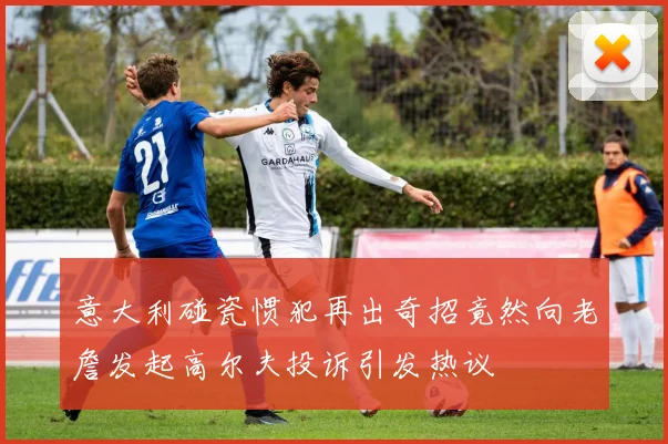 意大利碰瓷惯犯再出奇招竟然向老詹发起高尔夫投诉引发热议