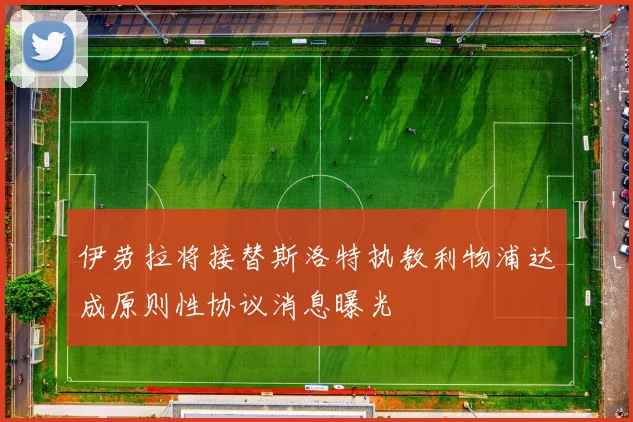 伊劳拉将接替斯洛特执教利物浦达成原则性协议消息曝光