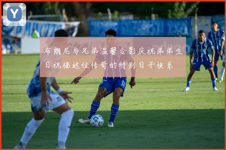 布朗尼与兄弟温馨合影庆祝弟弟生日祝福这位传奇的特别日子快乐