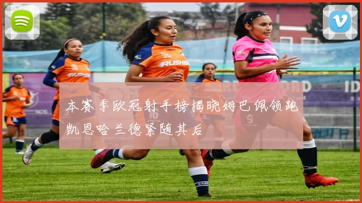 本赛季欧冠射手榜揭晓姆巴佩领跑凯恩哈兰德紧随其后