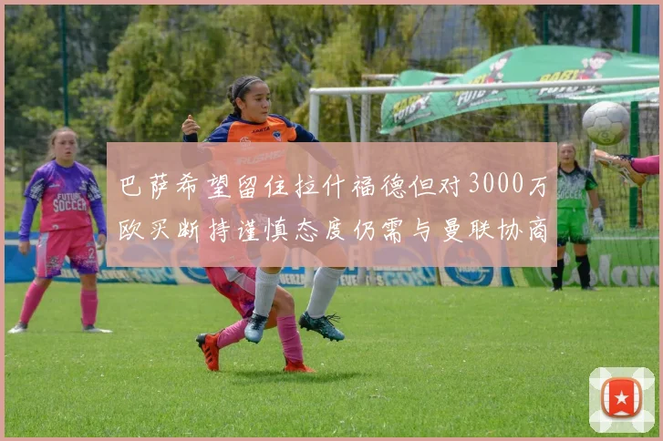 巴萨希望留住拉什福德但对3000万欧买断持谨慎态度仍需与曼联协商