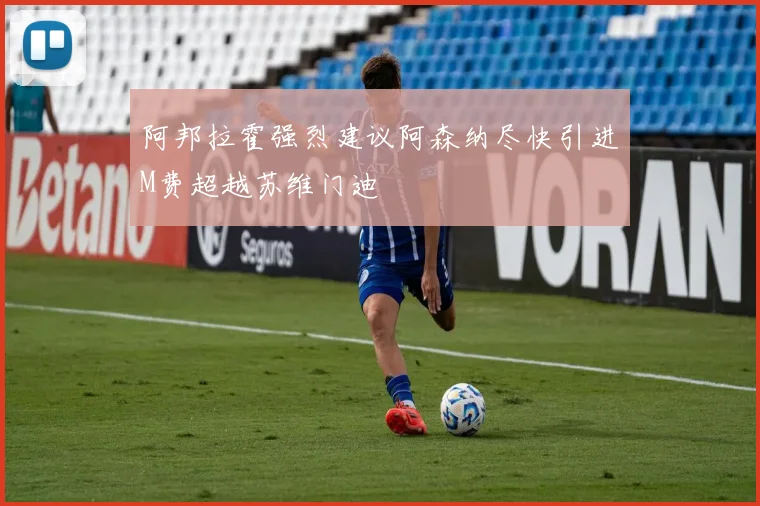 阿邦拉霍强烈建议阿森纳尽快引进M费超越苏维门迪