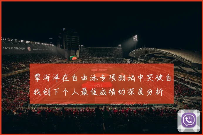 覃海洋在自由泳专项测试中突破自我创下个人最佳成绩的深度分析