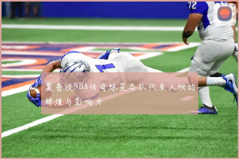 夏普谈NBA传奇球星各队代表人物的辉煌与影响力