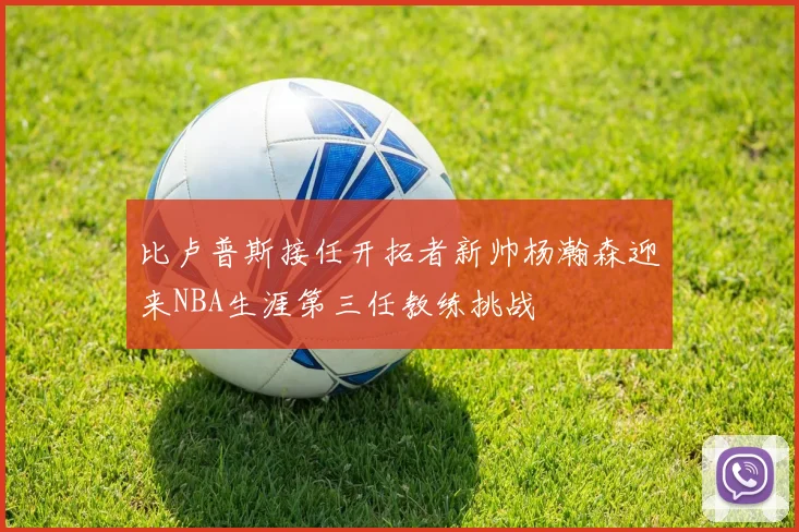 比卢普斯接任开拓者新帅杨瀚森迎来NBA生涯第三任教练挑战