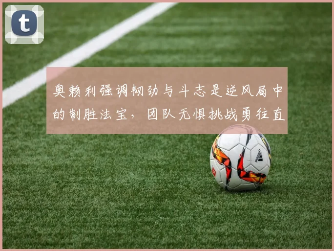 奥赖利强调韧劲与斗志是逆风局中的制胜法宝，团队无惧挑战勇往直前