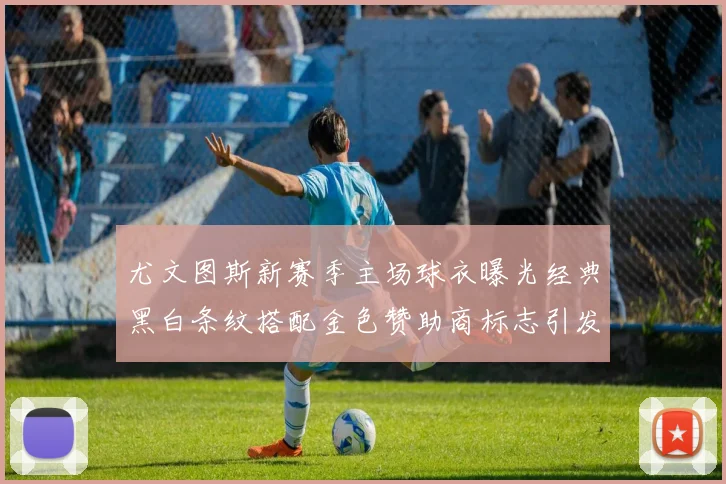 尤文图斯新赛季主场球衣曝光经典黑白条纹搭配金色赞助商标志引发期待