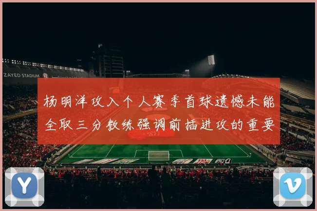 杨明洋攻入个人赛季首球遗憾未能全取三分教练强调前插进攻的重要性