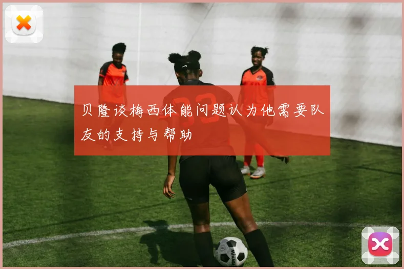 贝隆谈梅西体能问题认为他需要队友的支持与帮助