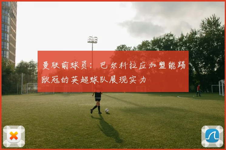曼联前球员：巴尔科拉应加盟能踢欧冠的英超球队展现实力