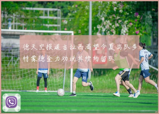 德天空报道吉拉西渴望今夏离队多特蒙德全力劝说其续约留队