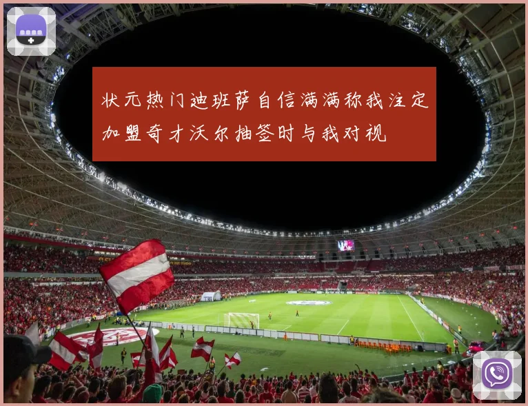 状元热门迪班萨自信满满称我注定加盟奇才沃尔抽签时与我对视