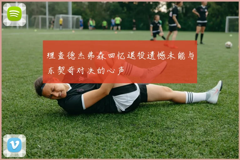 理查德杰弗森回忆退役遗憾未能与东契奇对决的心声