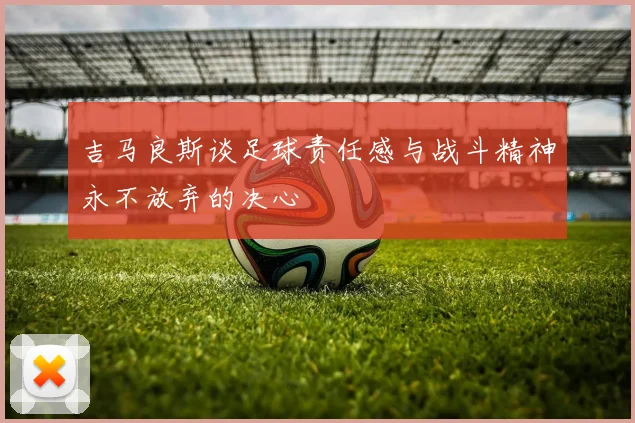 吉马良斯谈足球责任感与战斗精神永不放弃的决心