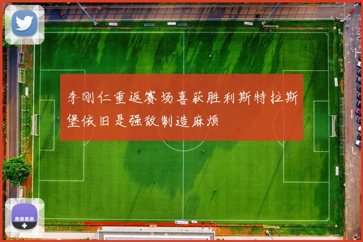 李刚仁重返赛场喜获胜利斯特拉斯堡依旧是强敌制造麻烦