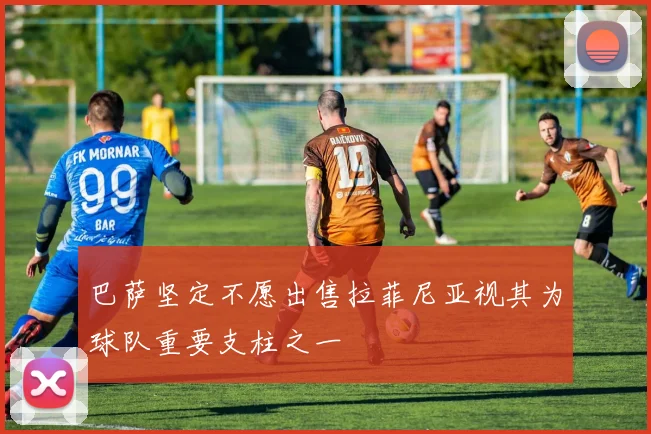 巴萨坚定不愿出售拉菲尼亚视其为球队重要支柱之一