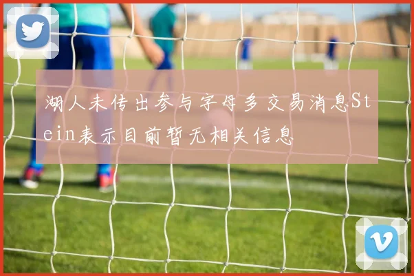 湖人未传出参与字母多交易消息Stein表示目前暂无相关信息