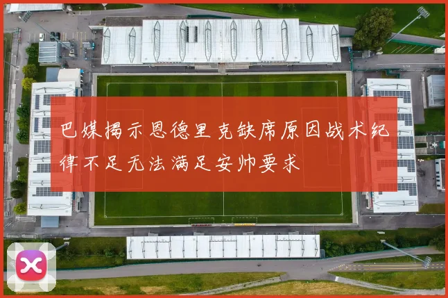 巴媒揭示恩德里克缺席原因战术纪律不足无法满足安帅要求