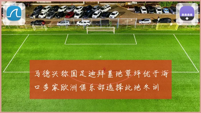 马德兴称国足迪拜基地草坪优于海口多家欧洲俱乐部选择此地冬训