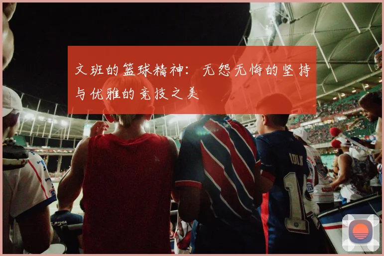 文班的篮球精神：无怨无悔的坚持与优雅的竞技之美