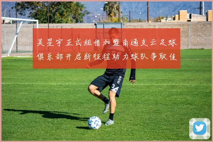 吴星宇正式租借加盟南通支云足球俱乐部开启新征程助力球队争取佳绩