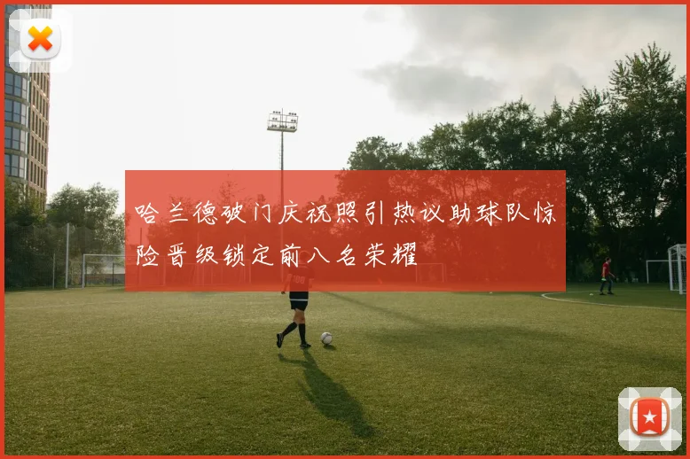 哈兰德破门庆祝照引热议助球队惊险晋级锁定前八名荣耀