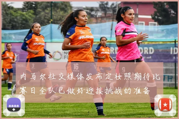 内马尔社交媒体发布定妆照期待比赛日全队已做好迎接挑战的准备