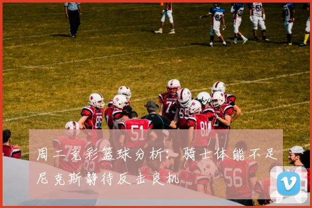 周二竞彩篮球分析：骑士体能不足尼克斯静待反击良机