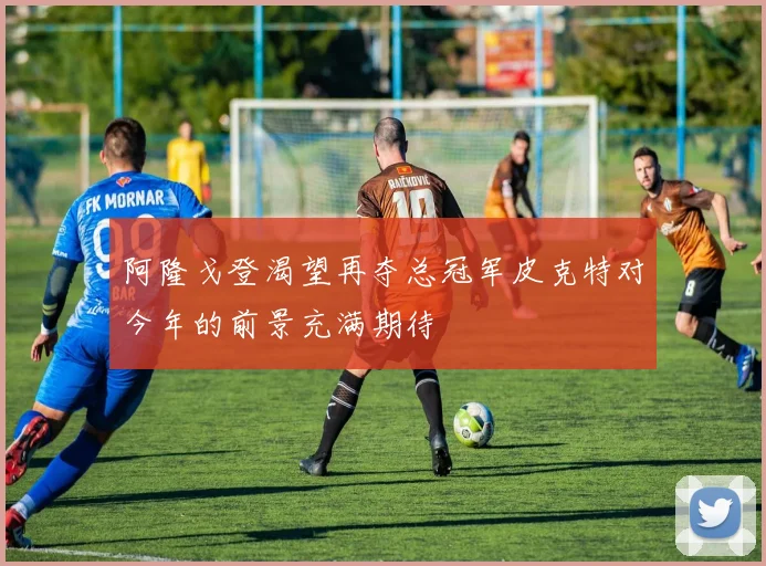 阿隆戈登渴望再夺总冠军皮克特对今年的前景充满期待