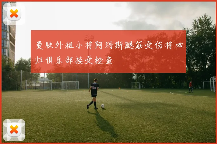 曼联外租小将阿玛斯腿筋受伤将回归俱乐部接受检查