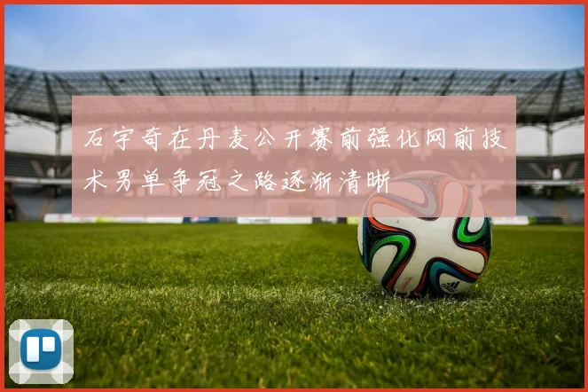 石宇奇在丹麦公开赛前强化网前技术男单争冠之路逐渐清晰