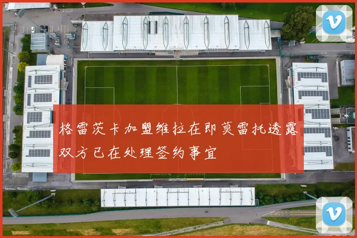 格雷茨卡加盟维拉在即莫雷托透露双方已在处理签约事宜