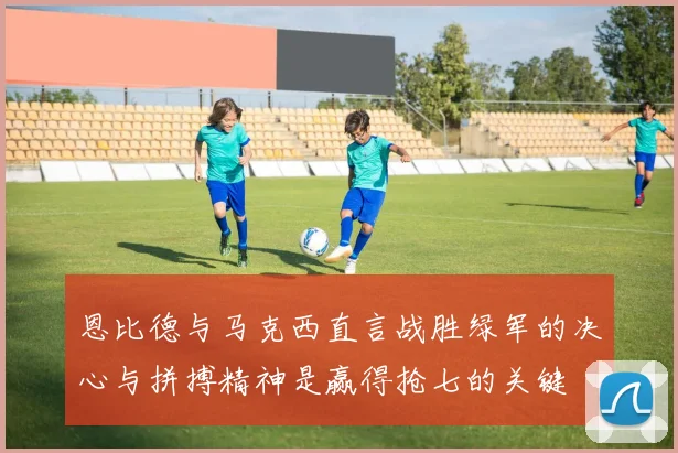 恩比德与马克西直言战胜绿军的决心与拼搏精神是赢得抢七的关键