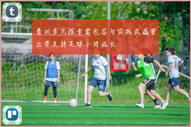 青训多元探索需包容与实践武磊曾出资支持足球小将成长