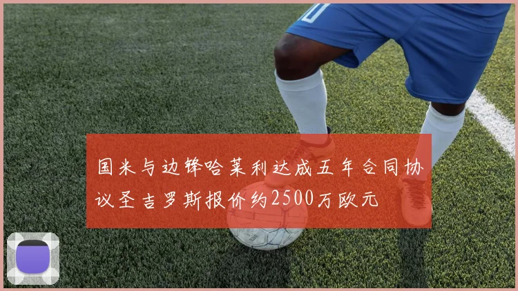 国米与边锋哈莱利达成五年合同协议圣吉罗斯报价约2500万欧元